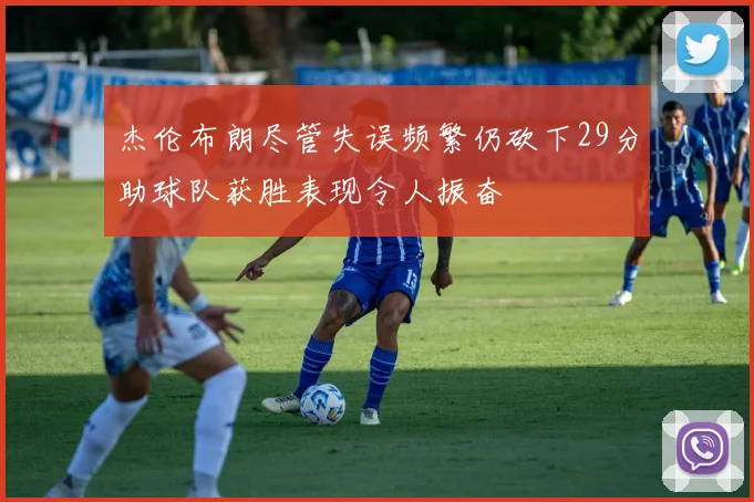 杰伦布朗尽管失误频繁仍砍下29分助球队获胜表现令人振奋