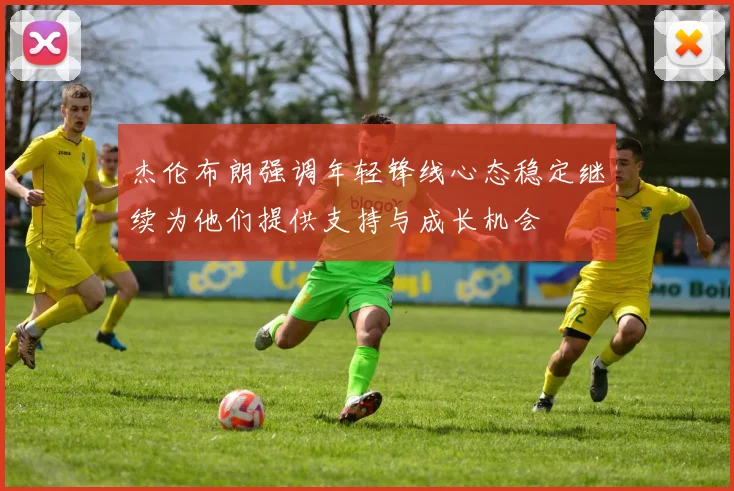 杰伦布朗强调年轻锋线心态稳定继续为他们提供支持与成长机会