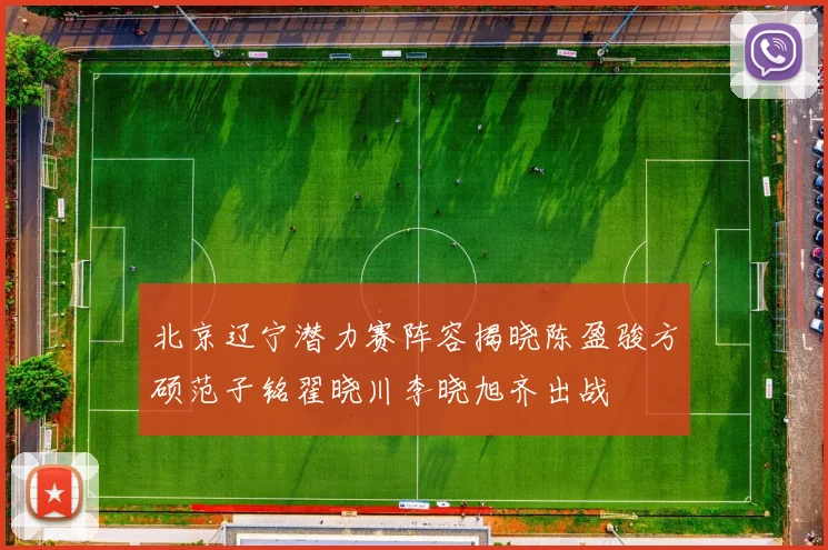 北京辽宁潜力赛阵容揭晓陈盈骏方硕范子铭翟晓川李晓旭齐出战