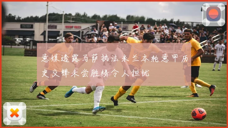 意媒透露马萨执法米兰本轮意甲历史交锋未尝胜绩令人担忧