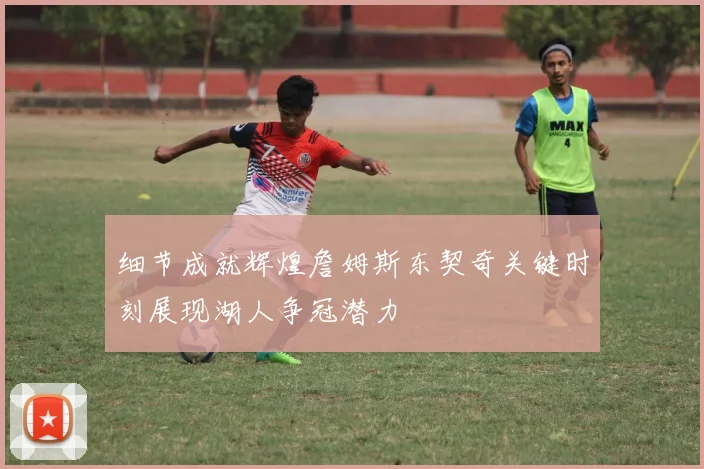 细节成就辉煌詹姆斯东契奇关键时刻展现湖人争冠潜力