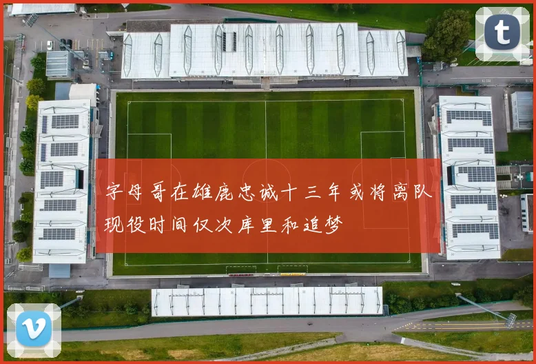 字母哥在雄鹿忠诚十三年或将离队现役时间仅次库里和追梦