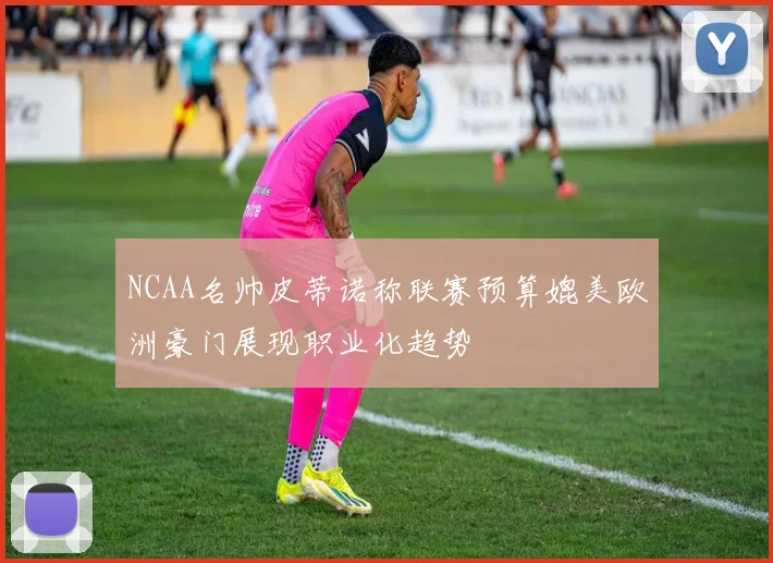 NCAA名帅皮蒂诺称联赛预算媲美欧洲豪门展现职业化趋势