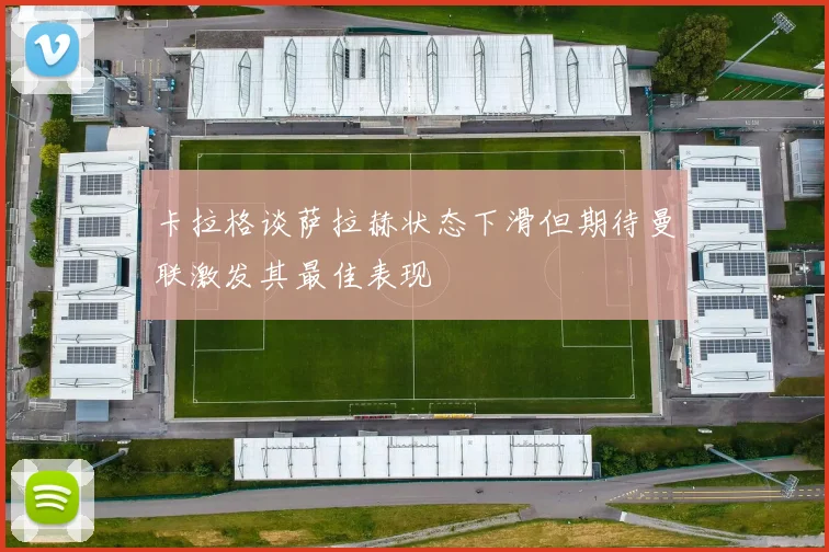 卡拉格谈萨拉赫状态下滑但期待曼联激发其最佳表现