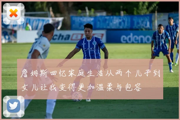 詹姆斯回忆家庭生活从两个儿子到女儿让我变得更加温柔与包容