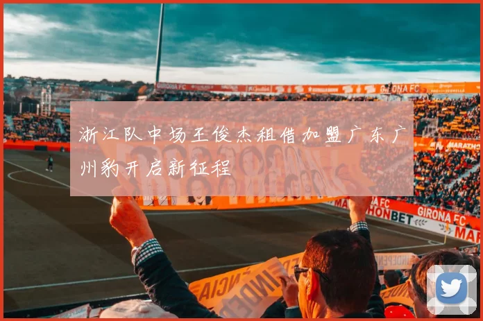 浙江队中场王俊杰租借加盟广东广州豹开启新征程