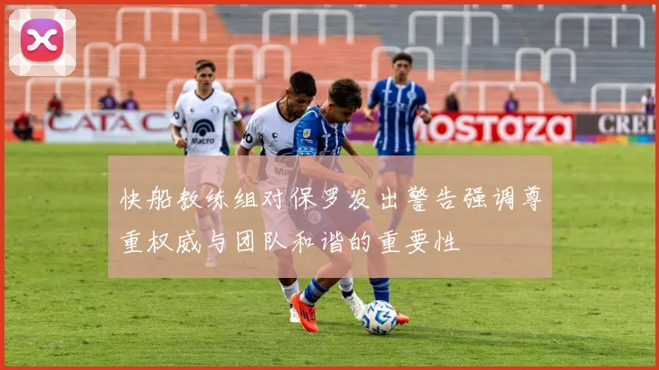 快船教练组对保罗发出警告强调尊重权威与团队和谐的重要性