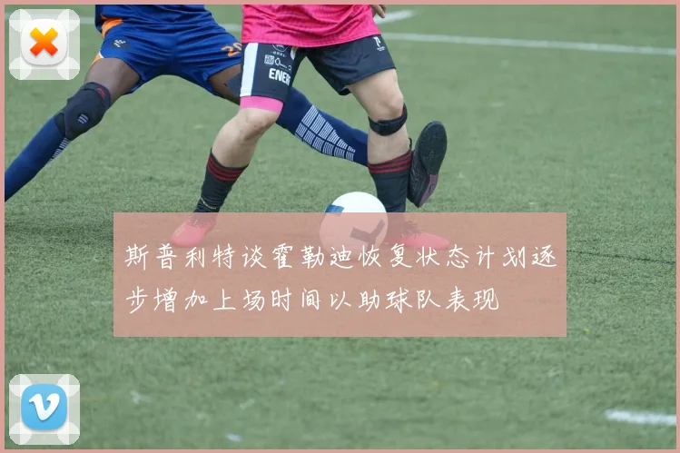 斯普利特谈霍勒迪恢复状态计划逐步增加上场时间以助球队表现
