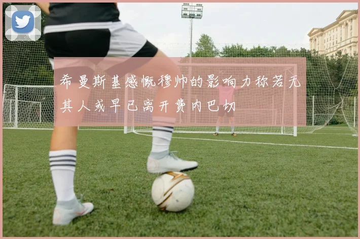 希曼斯基感慨穆帅的影响力称若无其人或早已离开费内巴切