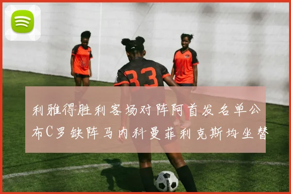 利雅得胜利客场对阵阿首发名单公布C罗缺阵马内科曼菲利克斯均坐替补