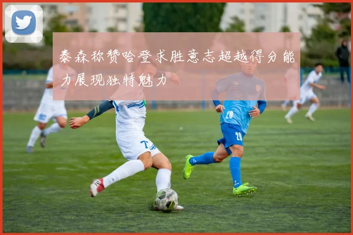泰森称赞哈登求胜意志超越得分能力展现独特魅力