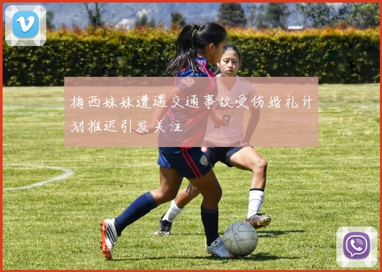 梅西妹妹遭遇交通事故受伤婚礼计划推迟引发关注