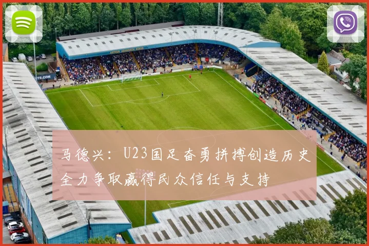 马德兴：U23国足奋勇拼搏创造历史全力争取赢得民众信任与支持