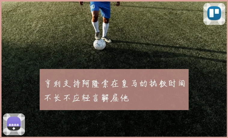 亨利支持阿隆索在皇马的执教时间不长不应轻言解雇他