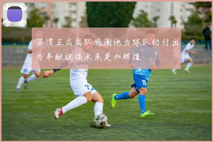 贺惯正式离队感谢他为球队的付出与奉献祝福未来更加辉煌