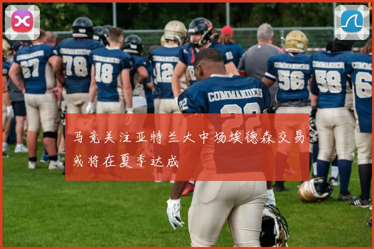 马竞关注亚特兰大中场埃德森交易或将在夏季达成