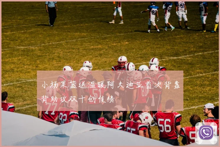 小杨果篮送温暖阿夫迪亚首次背靠背助攻双十创佳绩