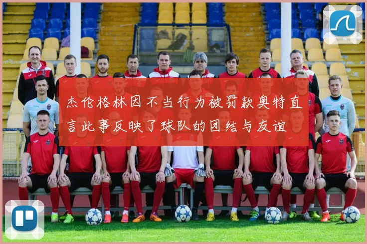 杰伦格林因不当行为被罚款奥特直言此事反映了球队的团结与友谊