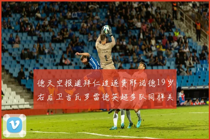 德天空报道拜仁追逐费耶诺德19岁右后卫吉瓦罗雷德英超多队同样关注