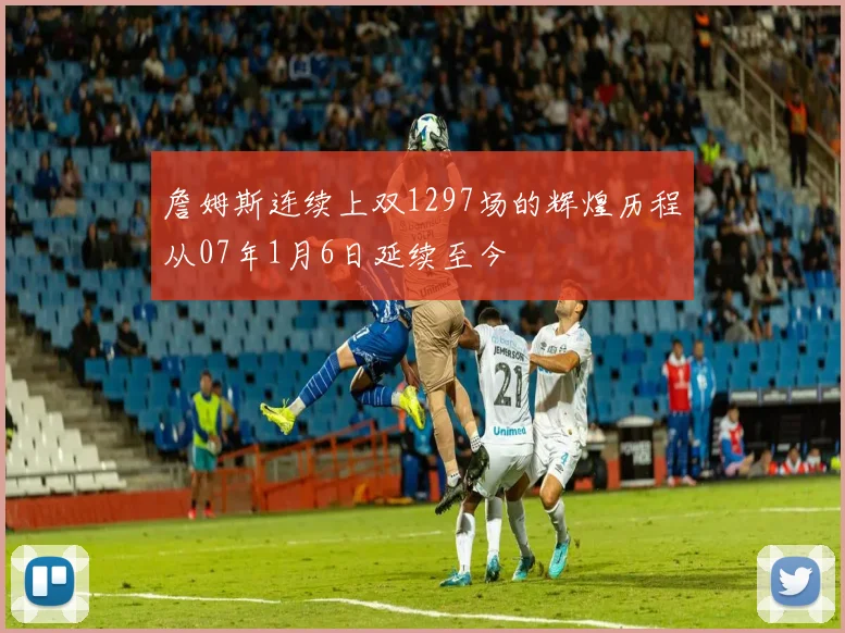 詹姆斯连续上双1297场的辉煌历程从07年1月6日延续至今