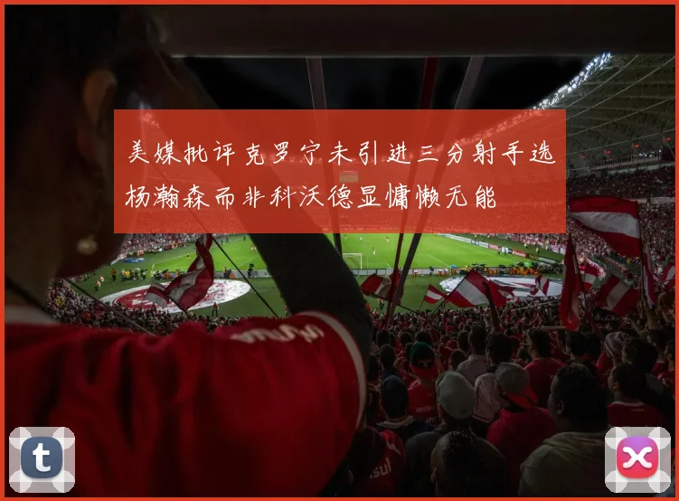 美媒批评克罗宁未引进三分射手选杨瀚森而非科沃德显慵懒无能