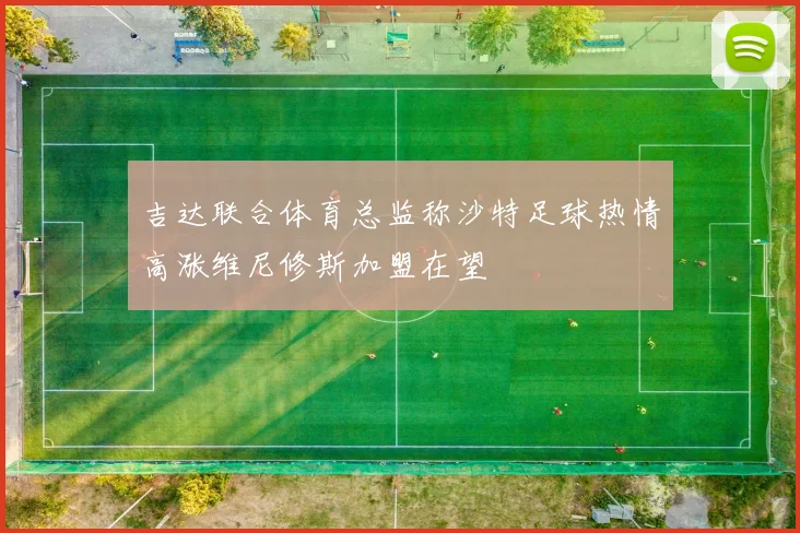 吉达联合体育总监称沙特足球热情高涨维尼修斯加盟在望