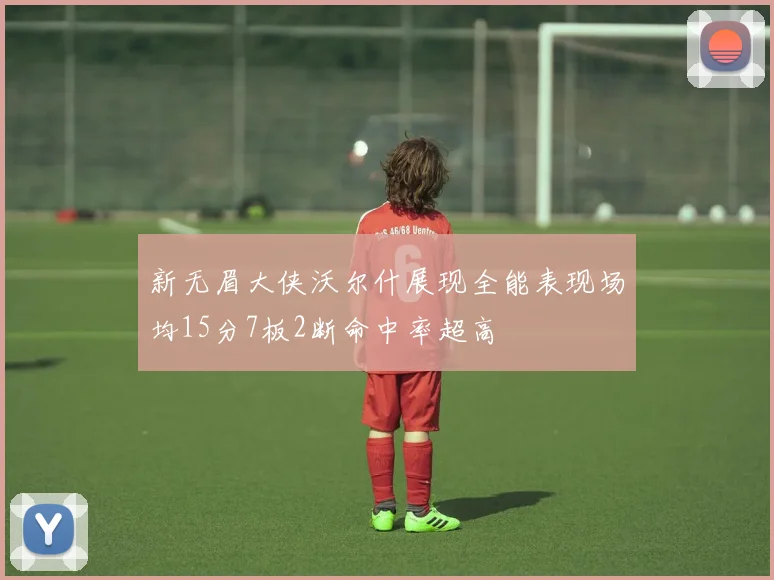 新无眉大侠沃尔什展现全能表现场均15分7板2断命中率超高