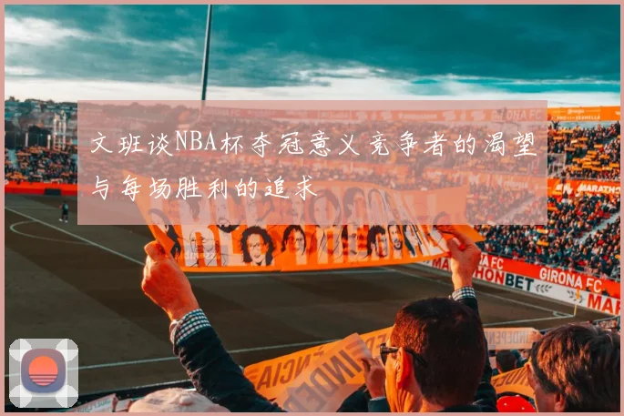 文班谈NBA杯夺冠意义竞争者的渴望与每场胜利的追求