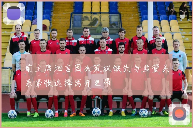 前主席坦言因决策权缺失与监管关系紧张选择离开里昂