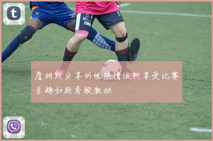 詹姆斯分享训练热情依然享受比赛乐趣如新秀般激动