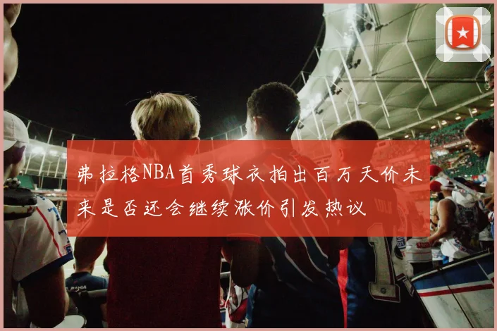 弗拉格NBA首秀球衣拍出百万天价未来是否还会继续涨价引发热议