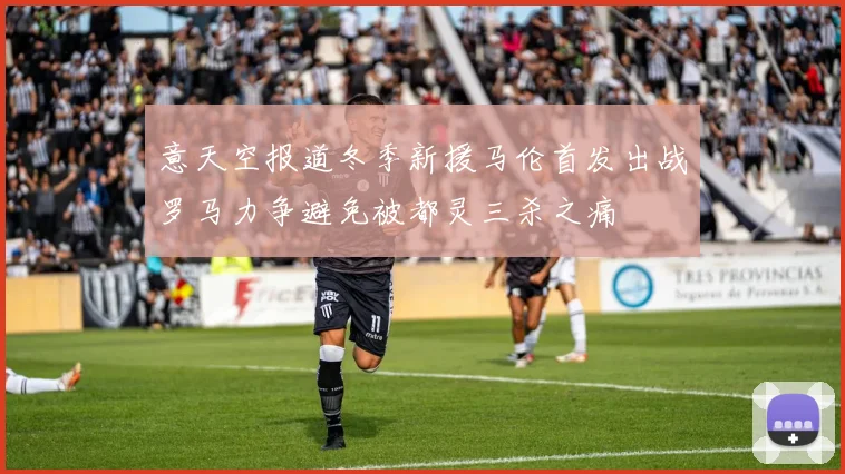 意天空报道冬季新援马伦首发出战罗马力争避免被都灵三杀之痛