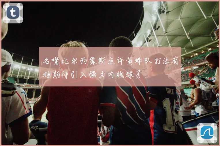 名嘴比尔西蒙斯点评黄蜂队打法有趣期待引入强力内线球员