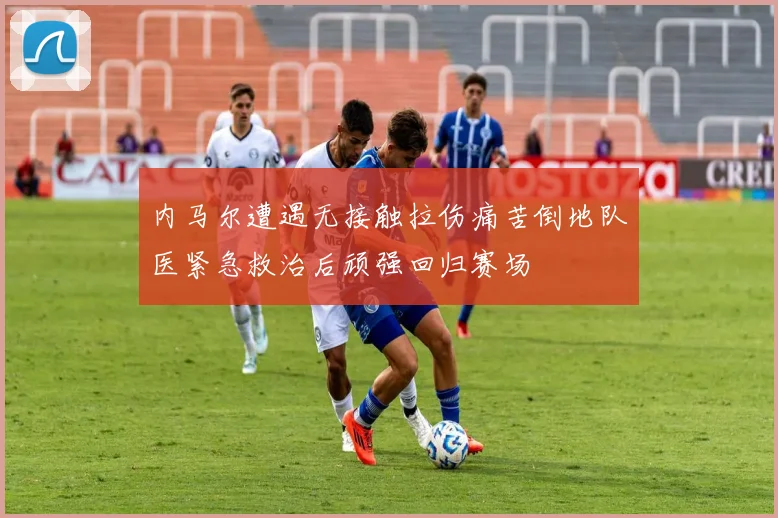 内马尔遭遇无接触拉伤痛苦倒地队医紧急救治后顽强回归赛场