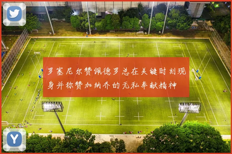 罗塞尼尔赞佩德罗总在关键时刻现身并称赞加纳乔的无私奉献精神