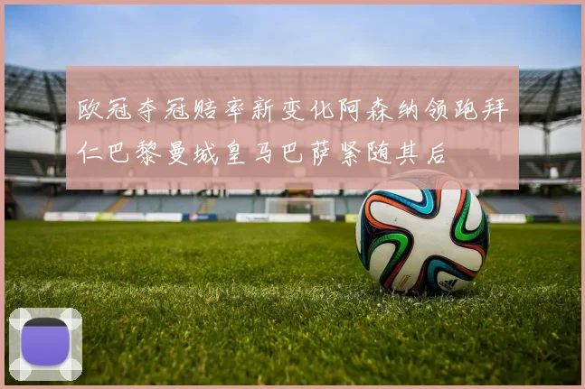 欧冠夺冠赔率新变化阿森纳领跑拜仁巴黎曼城皇马巴萨紧随其后