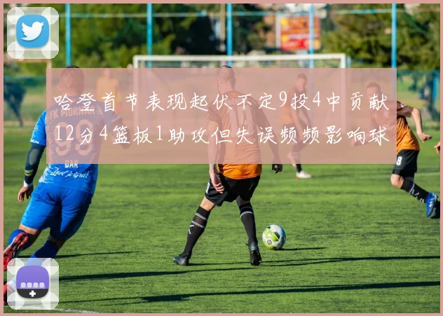 哈登首节表现起伏不定9投4中贡献12分4篮板1助攻但失误频频影响球队节奏