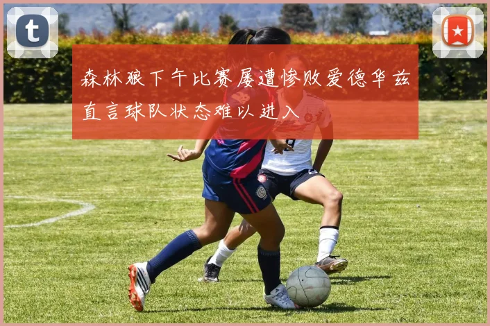 森林狼下午比赛屡遭惨败爱德华兹直言球队状态难以进入