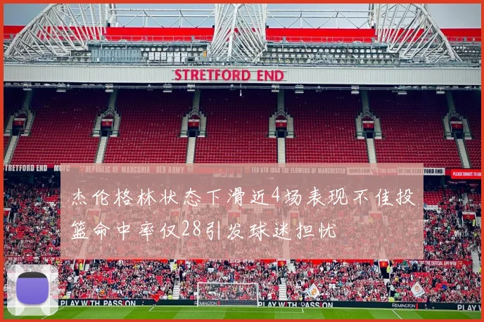 杰伦格林状态下滑近4场表现不佳投篮命中率仅28引发球迷担忧