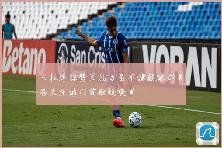 卡拉泽称赞因扎吉虽不擅颠球却具备天生的门前敏锐嗅觉